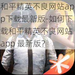 和平精英不良网站app下载最新版-如何下载和平精英不良网站 app 最新版？