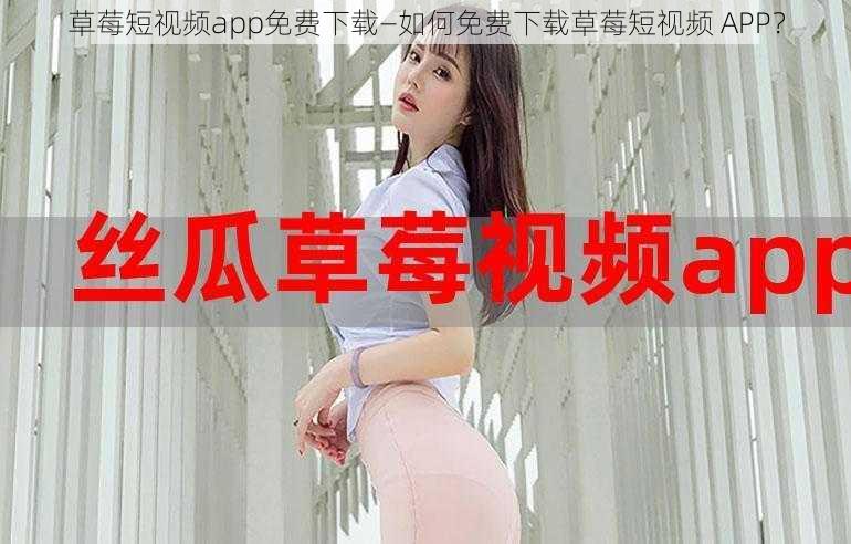 草莓短视频app免费下载—如何免费下载草莓短视频 APP？