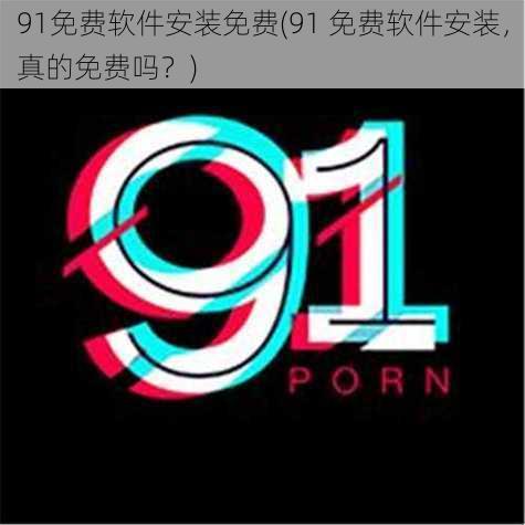 91免费软件安装免费(91 免费软件安装，真的免费吗？)