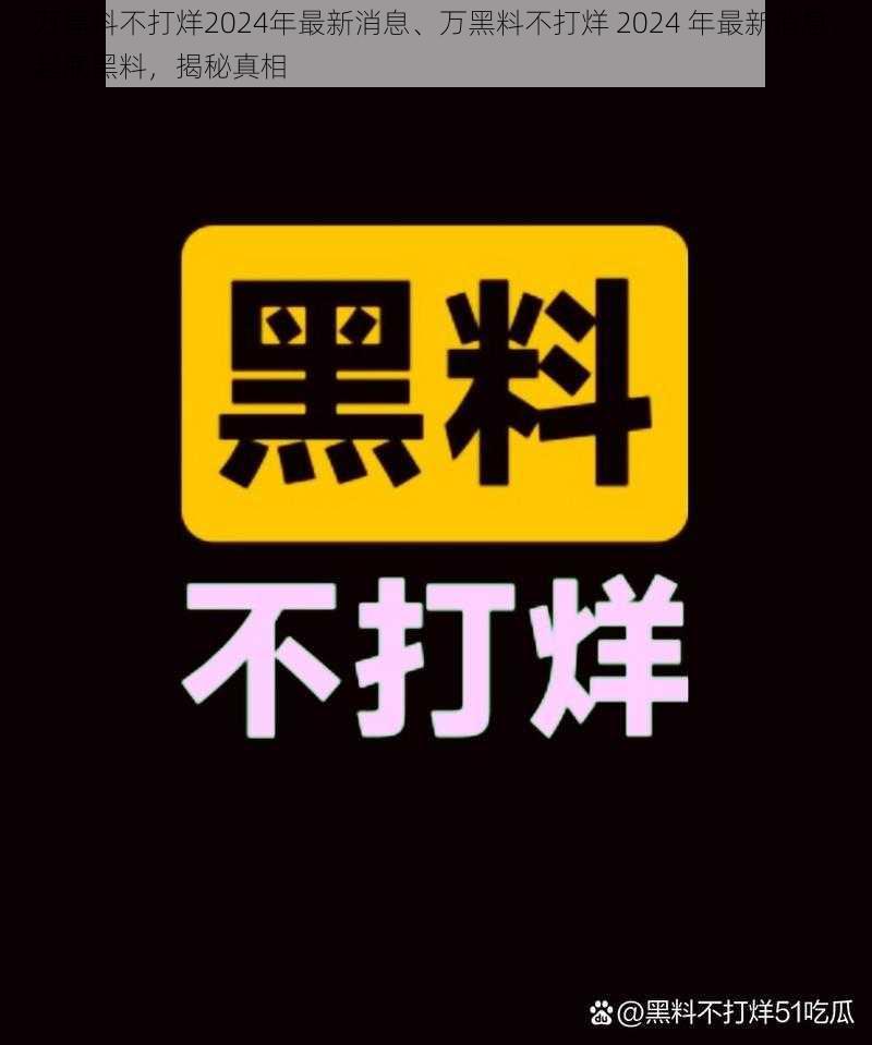 万黑料不打烊2024年最新消息、万黑料不打烊 2024 年最新消息：起底黑料，揭秘真相