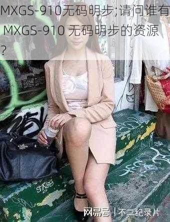 MXGS-910无码明步;请问谁有 MXGS-910 无码明步的资源？