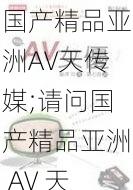 国产精品亚洲AV天传媒;请问国产精品亚洲 AV 天传媒有哪些值得推荐的内容?