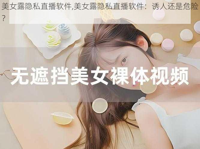 美女露隐私直播软件,美女露隐私直播软件：诱人还是危险？