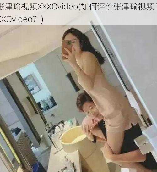 张津瑜视频XXXOvideo(如何评价张津瑜视频 XXXOvideo？)