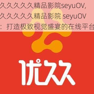 久久久久久精品影院seyuOV,久久久久久精品影院 seyuOV：打造极致视觉盛宴的在线平台