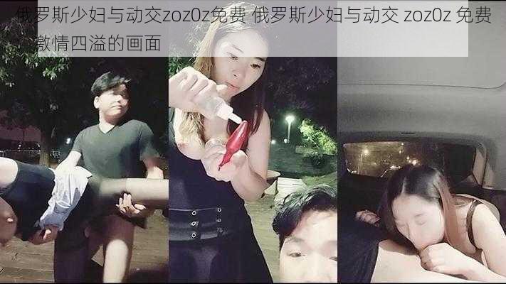 俄罗斯少妇与动交zoz0z免费 俄罗斯少妇与动交 zoz0z 免费：激情四溢的画面