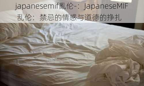 japanesemif亂伦-：JapaneseMIF 乱伦：禁忌的情感与道德的挣扎