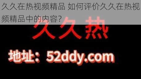 久久在热视频精品 如何评价久久在热视频精品中的内容？