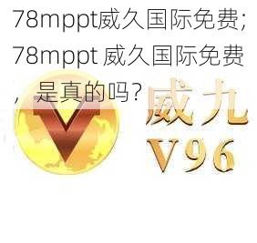 78mppt威久国际免费;78mppt 威久国际免费，是真的吗？