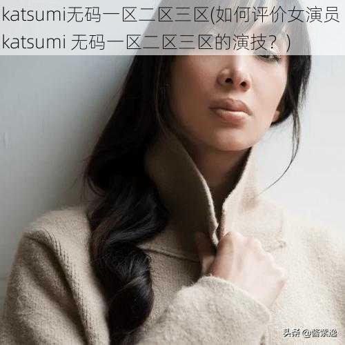 katsumi无码一区二区三区(如何评价女演员 katsumi 无码一区二区三区的演技？)