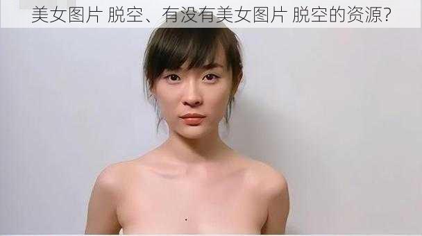 美女图片 脱空、有没有美女图片 脱空的资源？