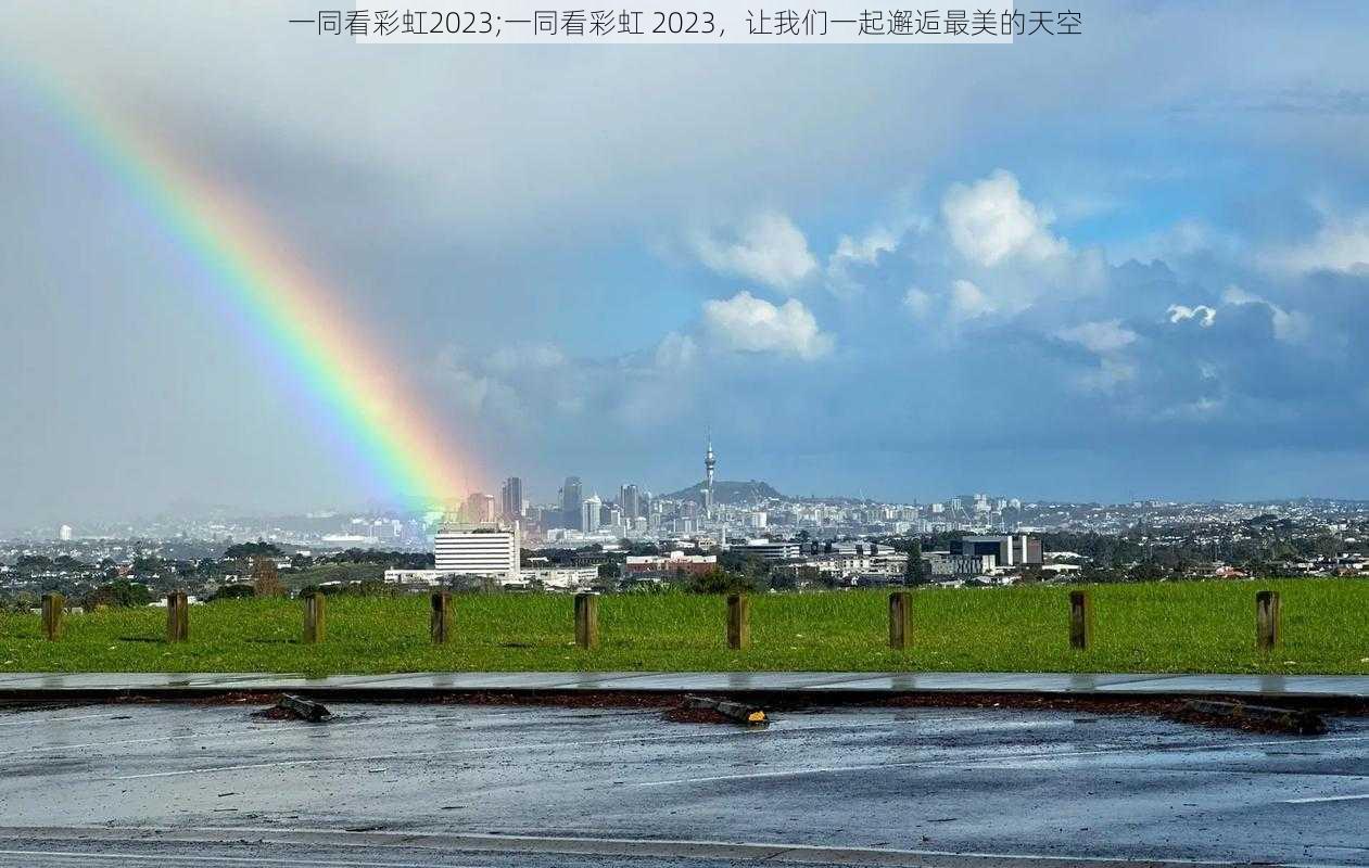 一同看彩虹2023;一同看彩虹 2023，让我们一起邂逅最美的天空