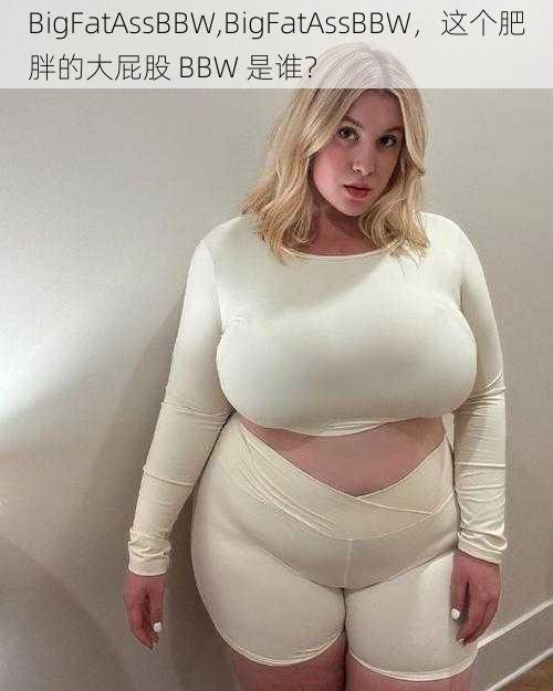 BigFatAssBBW,BigFatAssBBW，这个肥胖的大屁股 BBW 是谁？