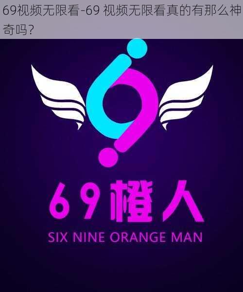 69视频无限看-69 视频无限看真的有那么神奇吗？