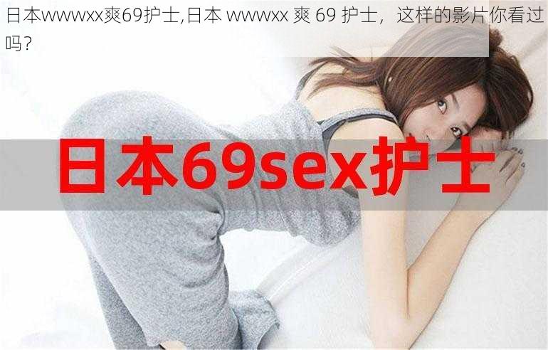 日本wwwxx爽69护士,日本 wwwxx 爽 69 护士，这样的影片你看过吗？