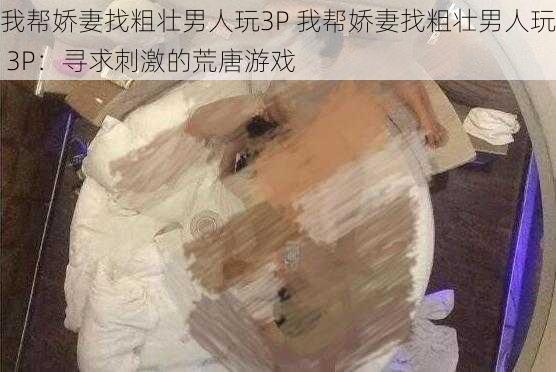 我帮娇妻找粗壮男人玩3P 我帮娇妻找粗壮男人玩 3P：寻求刺激的荒唐游戏