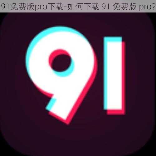 91免费版pro下载-如何下载 91 免费版 pro？