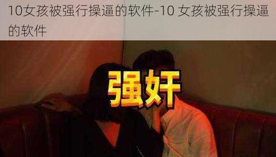 10女孩被强行操逼的软件-10 女孩被强行操逼的软件