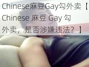 Chinese麻豆Gay勾外卖【Chinese 麻豆 Gay 勾外卖，是否涉嫌违法？】