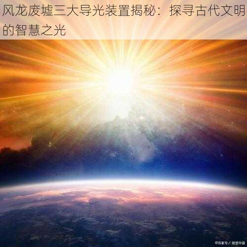 风龙废墟三大导光装置揭秘：探寻古代文明的智慧之光