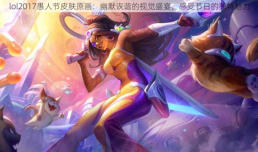 lol2017愚人节皮肤原画：幽默诙谐的视觉盛宴，感受节日的独特魅力