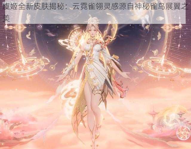 虞姬全新皮肤揭秘：云霓雀翎灵感源自神秘雀鸟展翼之美